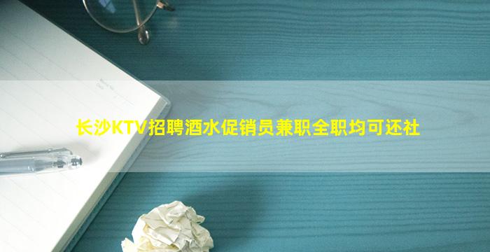 长沙KTV招聘酒水促销员兼职全职均可还社